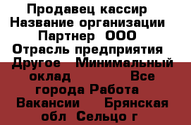 Продавец-кассир › Название организации ­ Партнер, ООО › Отрасль предприятия ­ Другое › Минимальный оклад ­ 46 000 - Все города Работа » Вакансии   . Брянская обл.,Сельцо г.